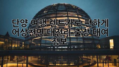 단양 여행, 렌트카로 편하게! 어상천면 대전리 출장 대여 정보